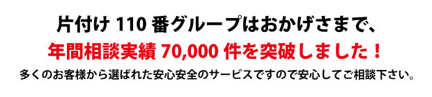 “徳島片付け110番は、グループトータル年間相談実績70000件を突破しました!多くのお客様から選ばれた安心安全のサービスですので安心してご相談下さい。"